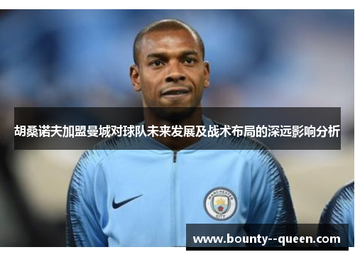 胡桑诺夫加盟曼城对球队未来发展及战术布局的深远影响分析 胡桑诺夫加盟曼城对球队未来发展及战术布局的深远影响分析