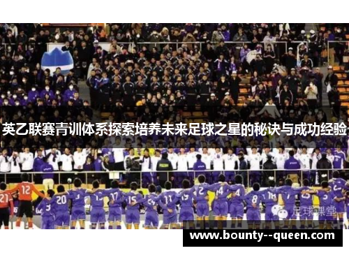 英乙联赛青训体系探索培养未来足球之星的秘诀与成功经验