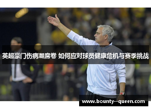 英超豪门伤病潮席卷 如何应对球员健康危机与赛季挑战 英超豪门伤病潮席卷 如何应对球员健康危机与赛季挑战