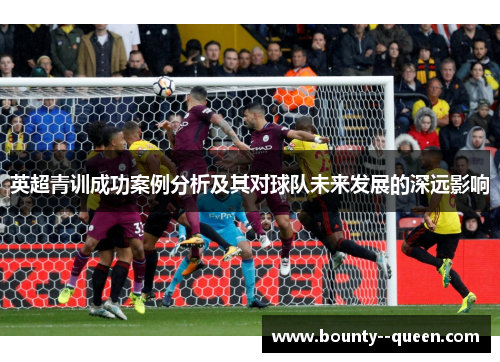 英超青训成功案例分析及其对球队未来发展的深远影响