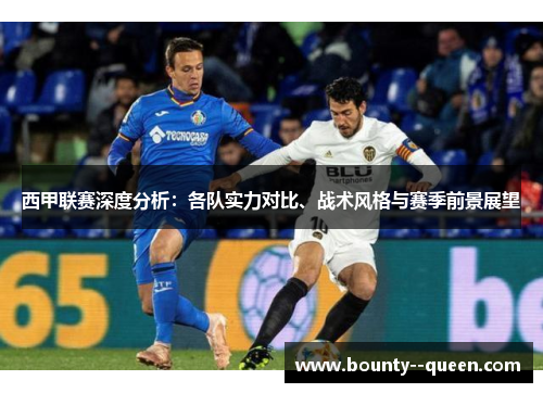 西甲联赛深度分析：各队实力对比、战术风格与赛季前景展望