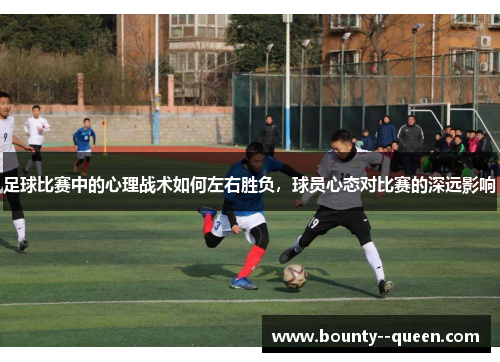 足球比赛中的心理战术如何左右胜负，球员心态对比赛的深远影响
