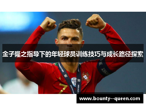 金子隆之指导下的年轻球员训练技巧与成长路径探索