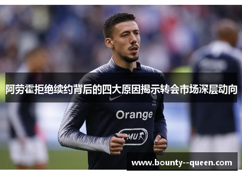 阿劳霍拒绝续约背后的四大原因揭示转会市场深层动向 阿劳霍拒绝续约背后的四大原因揭示转会市场深层动向