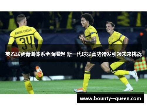 英乙联赛青训体系全面崛起 新一代球员蓄势待发引领未来挑战 英乙联赛青训体系全面崛起 新一代球员蓄势待发引领未来挑战