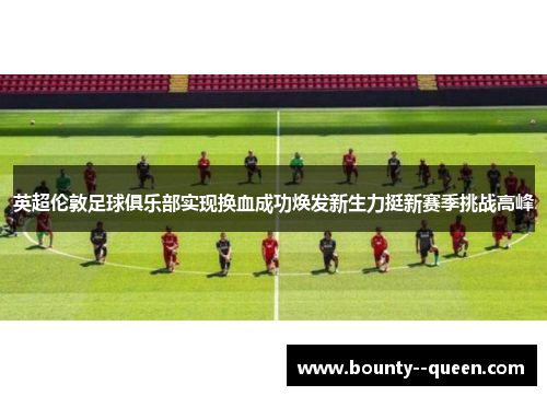 英超伦敦足球俱乐部实现换血成功焕发新生力挺新赛季挑战高峰