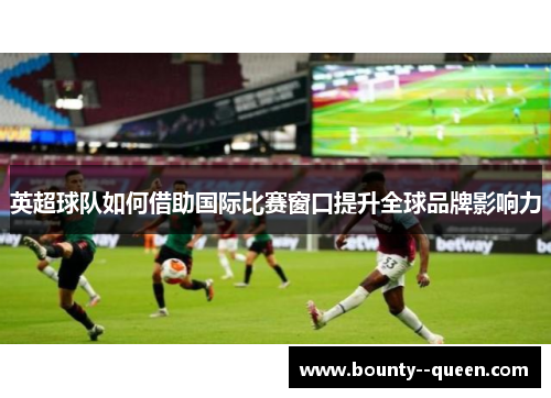 英超球队如何借助国际比赛窗口提升全球品牌影响力