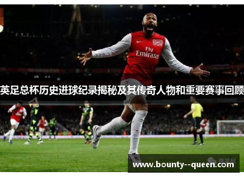 英足总杯历史进球纪录揭秘及其传奇人物和重要赛事回顾