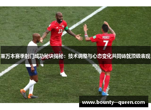 莱万本赛季射门成功秘诀揭秘:技术调整与心态变化共同铸就顶级表现 莱万本赛季射门成功秘诀揭秘:技术调整与心态变化共同铸就顶级表现