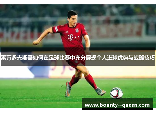 莱万多夫斯基如何在足球比赛中充分展现个人进球优势与战略技巧