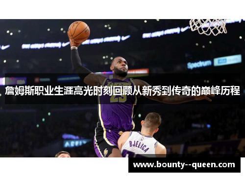 詹姆斯职业生涯高光时刻回顾从新秀到传奇的巅峰历程