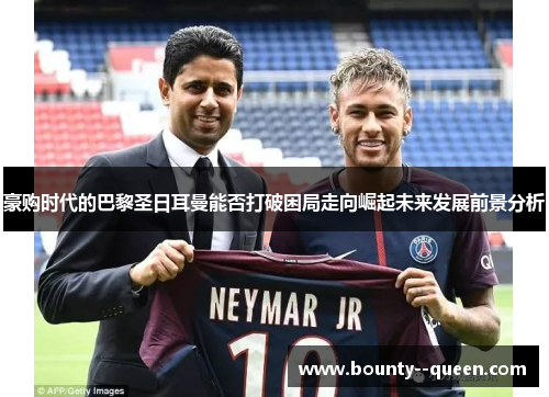 豪购时代的巴黎圣日耳曼能否打破困局走向崛起未来发展前景分析