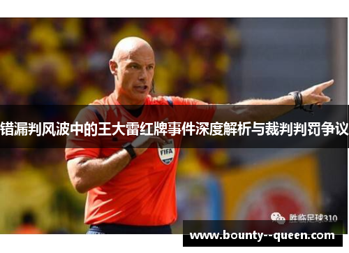 错漏判风波中的王大雷红牌事件深度解析与裁判判罚争议