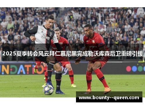 2025夏季转会风云拜仁慕尼黑完成勒沃库森后卫重磅引援 2025夏季转会风云拜仁慕尼黑完成勒沃库森后卫重磅引援