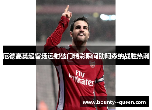 厄德高英超客场远射破门精彩瞬间助阿森纳战胜热刺