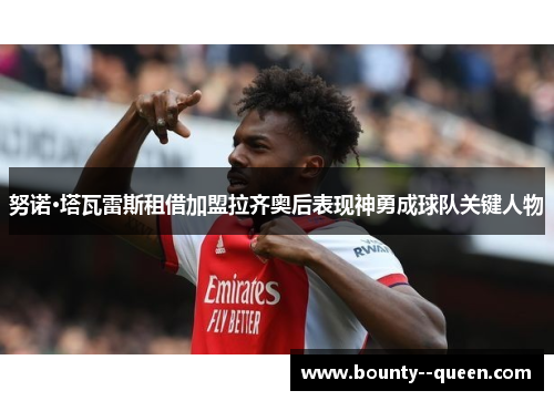 努诺·塔瓦雷斯租借加盟拉齐奥后表现神勇成球队关键人物 努诺·塔瓦雷斯租借加盟拉齐奥后表现神勇成球队关键人物