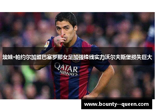 埃娃·帕约尔加盟巴塞罗那女足加强锋线实力沃尔夫斯堡损失巨大