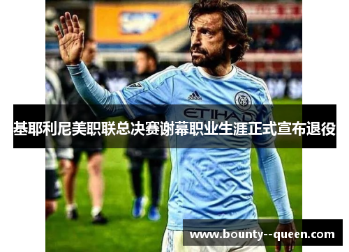 基耶利尼美职联总决赛谢幕职业生涯正式宣布退役
