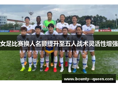 女足比赛换人名额提升至五人战术灵活性增强