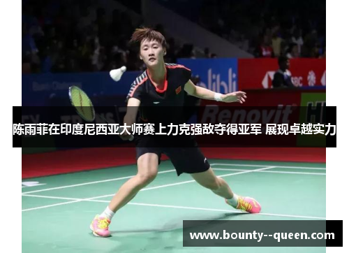 陈雨菲在印度尼西亚大师赛上力克强敌夺得亚军 展现卓越实力