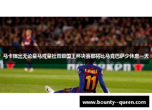 马卡指出无论皇马或皇社晋级国王杯决赛都将比马竞巴萨少休息一天