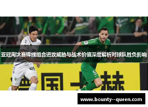 亚冠淘汰赛锋线组合进攻威胁与战术价值深度解析对球队胜负影响