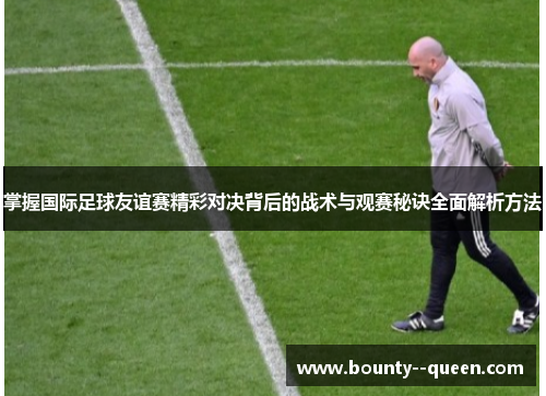 掌握国际足球友谊赛精彩对决背后的战术与观赛秘诀全面解析方法
