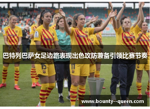 巴特列巴萨女足边路表现出色攻防兼备引领比赛节奏