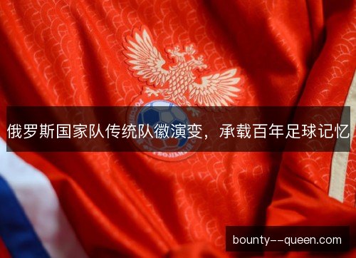 俄罗斯国家队传统队徽演变，承载百年足球记忆
