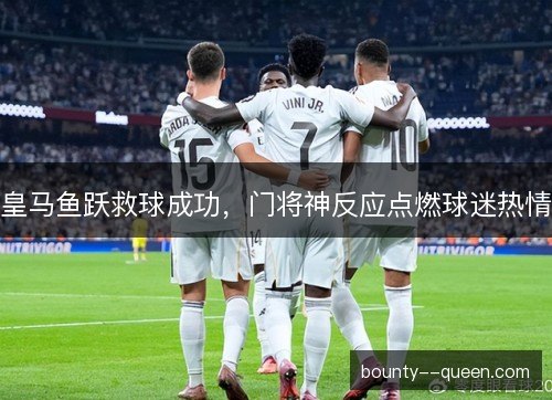 皇马鱼跃救球成功，门将神反应点燃球迷热情