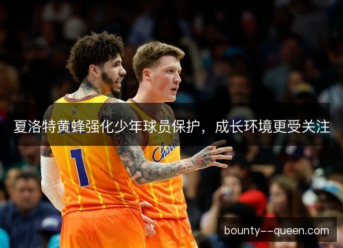 夏洛特黄蜂强化少年球员保护，成长环境更受关注