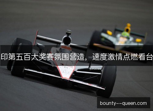 印第五百大奖赛氛围营造，速度激情点燃看台
