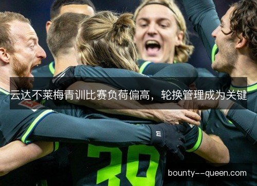 云达不莱梅青训比赛负荷偏高,轮换管理成为关键 云达不莱梅青训比赛负荷偏高,轮换管理成为关键