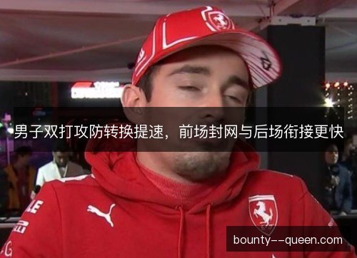 男子双打攻防转换提速，前场封网与后场衔接更快
