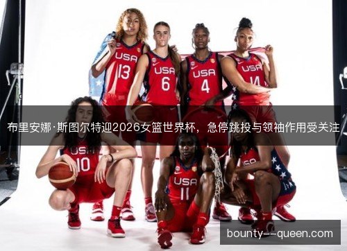 布里安娜·斯图尔特迎2026女篮世界杯，急停跳投与领袖作用受关注